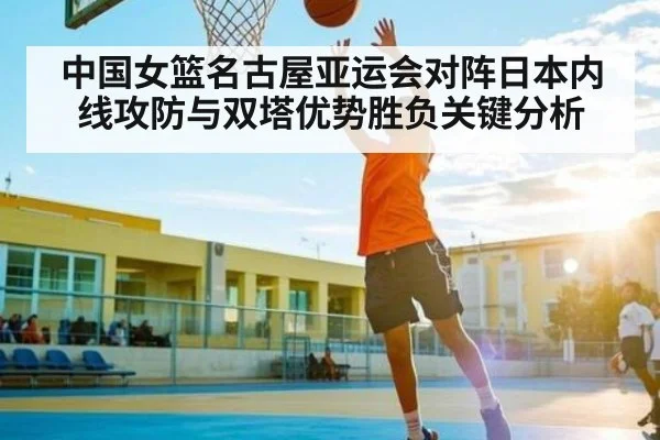 中国女篮名古屋亚运会对阵日本内线攻防与双塔优势胜负关键分析（kaiyun）